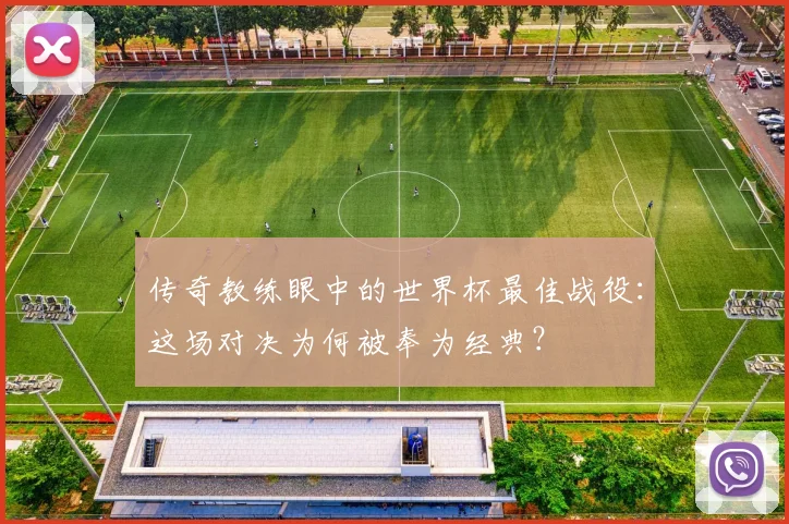 传奇教练眼中的世界杯最佳战役：这场对决为何被奉为经典？