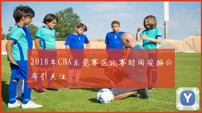 2018年CBA东莞赛区比赛时间安排公布引关注