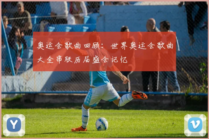 奥运会歌曲回顾：世界奥运会歌曲大全串联历届盛会记忆
