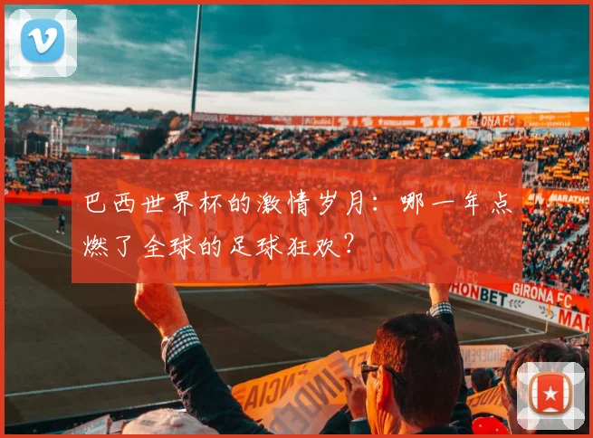 巴西世界杯的激情岁月：哪一年点燃了全球的足球狂欢？