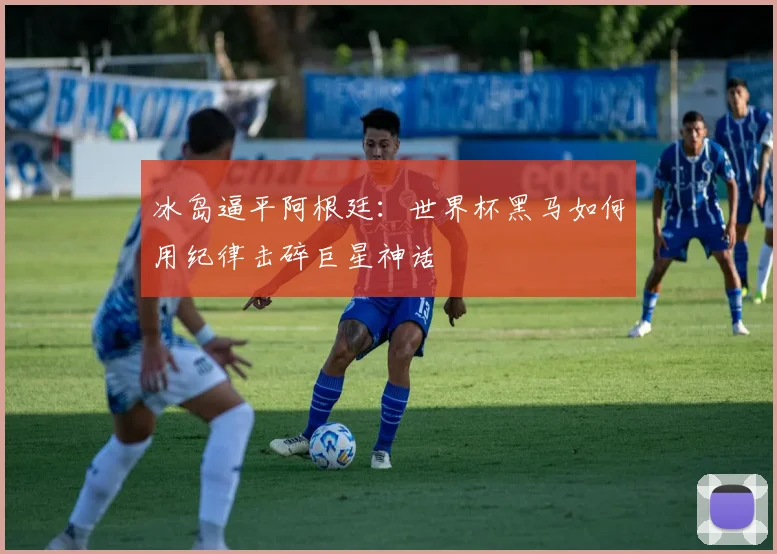冰岛逼平阿根廷：世界杯黑马如何用纪律击碎巨星神话