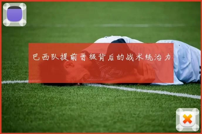 巴西队提前晋级背后的战术统治力